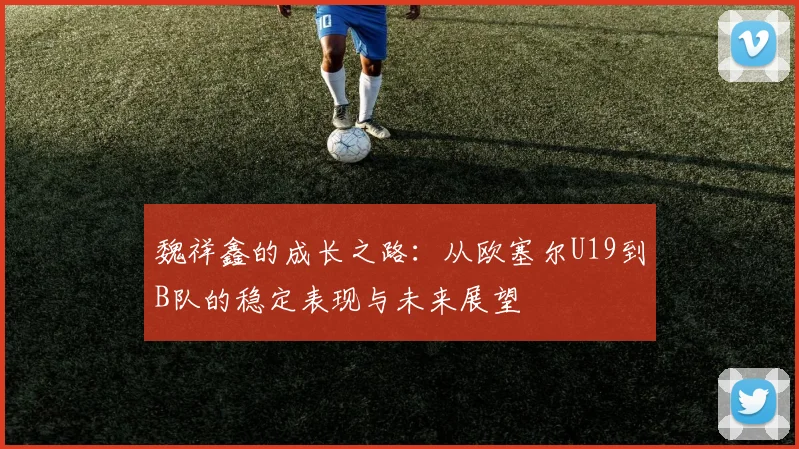 魏祥鑫的成长之路：从欧塞尔U19到B队的稳定表现与未来展望