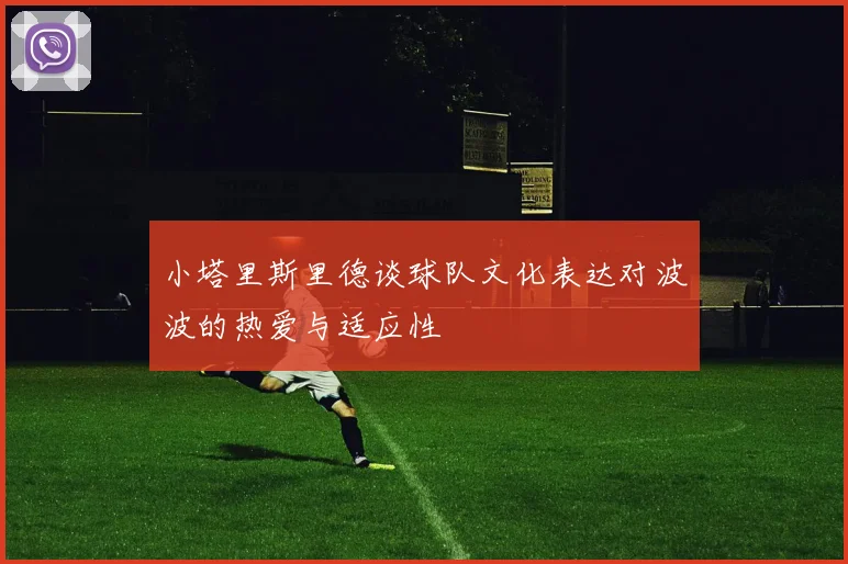 小塔里斯里德谈球队文化表达对波波的热爱与适应性