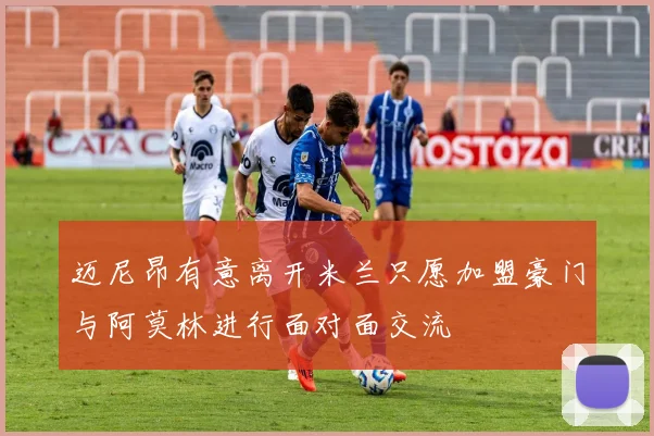 迈尼昂有意离开米兰只愿加盟豪门与阿莫林进行面对面交流