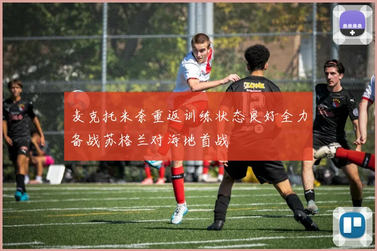 麦克托米奈重返训练状态良好全力备战苏格兰对海地首战