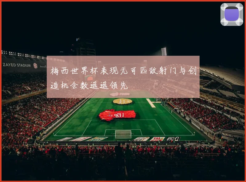 梅西世界杯表现无可匹敌射门与创造机会数遥遥领先