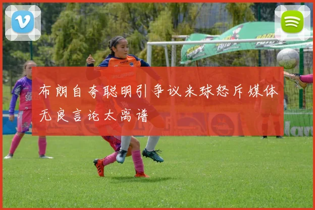 布朗自夸聪明引争议米球怒斥媒体无良言论太离谱