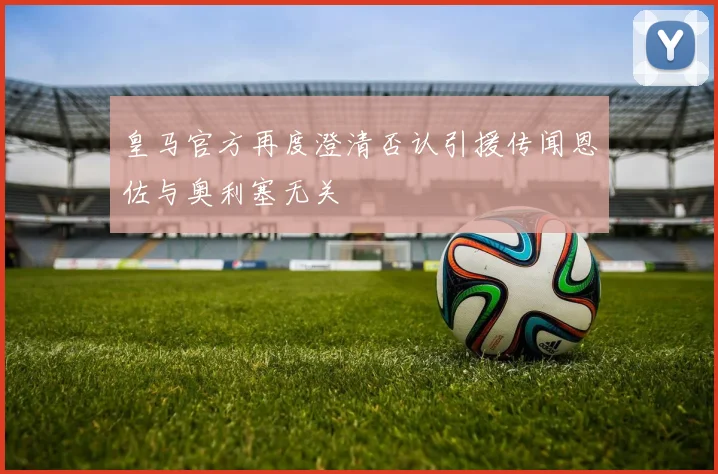 皇马官方再度澄清否认引援传闻恩佐与奥利塞无关