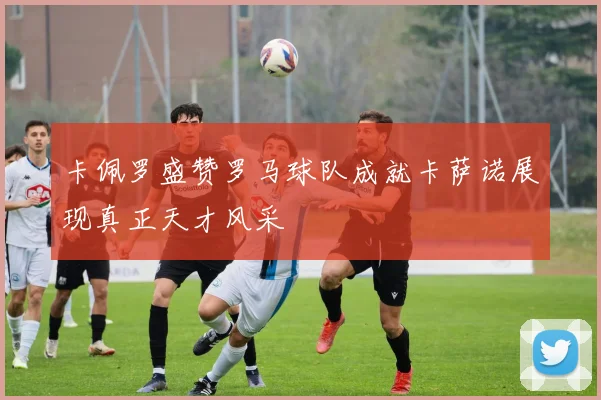 卡佩罗盛赞罗马球队成就卡萨诺展现真正天才风采