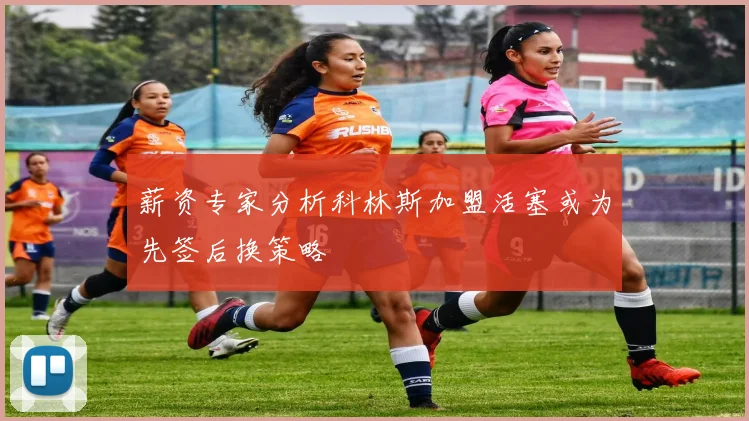 薪资专家分析科林斯加盟活塞或为先签后换策略