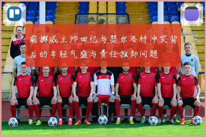 前挪威主帅回忆与瑟尔洛特冲突背后的年轻气盛与责任推卸问题