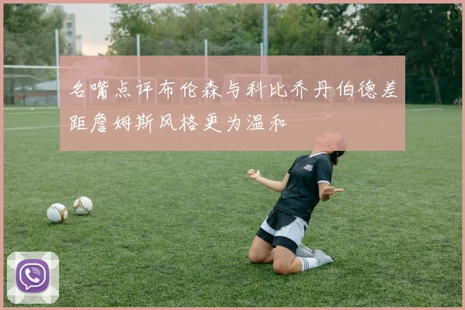 名嘴点评布伦森与科比乔丹伯德差距詹姆斯风格更为温和