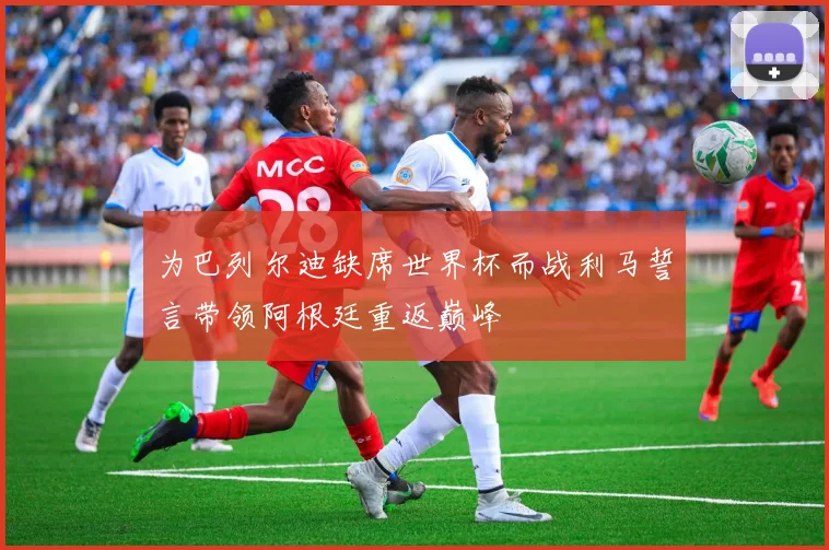 为巴列尔迪缺席世界杯而战利马誓言带领阿根廷重返巅峰