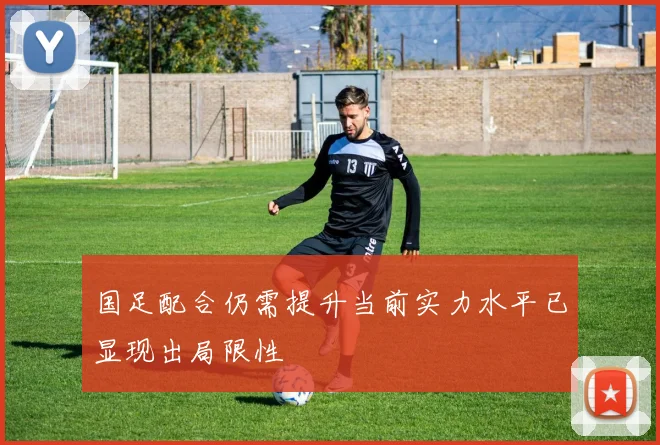 国足配合仍需提升当前实力水平已显现出局限性