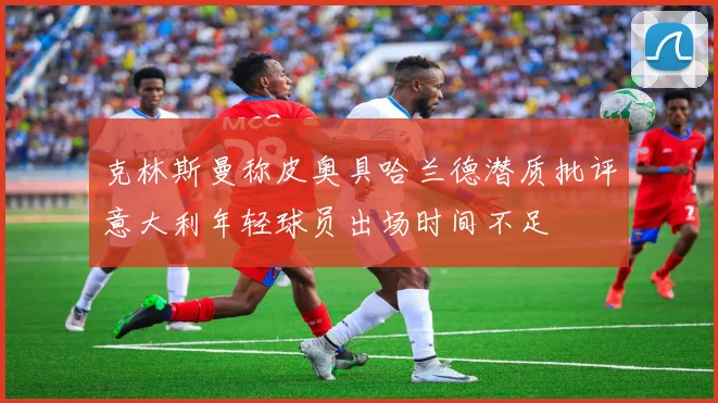 克林斯曼称皮奥具哈兰德潜质批评意大利年轻球员出场时间不足
